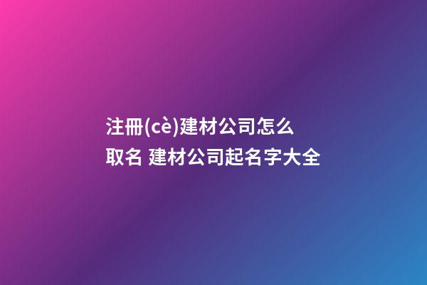 注冊(cè)建材公司怎么取名 建材公司起名字大全-第1張-公司起名-玄機(jī)派